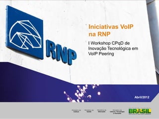 Abril/2012
Iniciativas VoIP
na RNP
I Workshop CPqD de
Inovação Tecnológica em
VoIP Peering
 