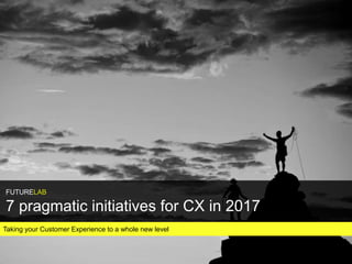 Taking your Customer Experience to a whole new level
FUTURELAB
7 pragmatic initiatives for CX in 2017
 