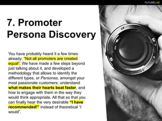 FUTURELAB
7. Promoter
Persona Discovery
You have probably heard it a few times
already: “Not all promoters are created
equ...