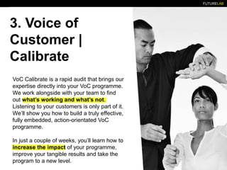 FUTURELAB
3. Voice of
Customer |
Calibrate
VoC Calibrate is a rapid audit that brings our
expertise directly into your VoC...