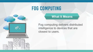 Fog computing delivers distributed
intelligence to devices that are
closest to users.
What It Means
 