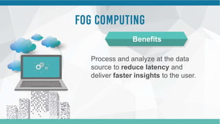 Process and analyze at the data
source to reduce latency and
deliver faster insights to the user.
Benefits
 