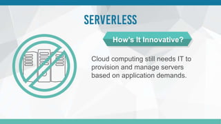 Cloud computing still needs IT to
provision and manage servers
based on application demands.
How’s It Innovative?
 
