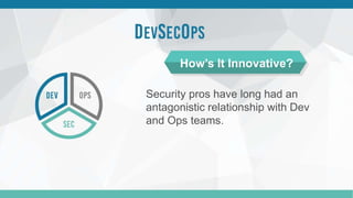 Security pros have long had an
antagonistic relationship with Dev
and Ops teams.
How’s It Innovative?
 