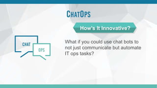 What if you could use chat bots to
not just communicate but automate
IT ops tasks?
How’s It Innovative?
 