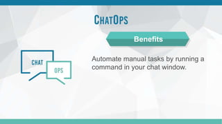 Automate manual tasks by running a
command in your chat window.
Benefits
 
