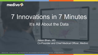 7 Innovations in 7 Minutes 
It’s All About the Data 
Jason Bhan, MD 
Co-Founder and Chief Medical Officer, Medivo 
MEDIVO INC. - CONFIDENTIAL AND PROPRIETARY, NOT INTENDED FOR FURTHER DISTRIBUTION. All Rights Reserved. 
 