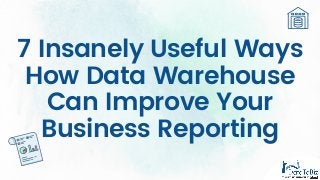 7 Insanely Useful Ways
How Data Warehouse
Can Improve Your
Business Reporting
 