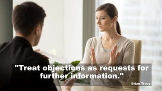 "Treat objections as requests for
further information."
Brian Tracy
 