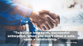 "To build a long-term, successful
enterprise, when you don't close a sale,
open a relationship."
Patricia Fripp
 