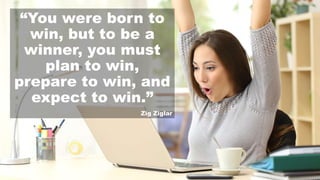 “You were born to
win, but to be a
winner, you must
plan to win,
prepare to win, and
expect to win.”
Zig Ziglar
 