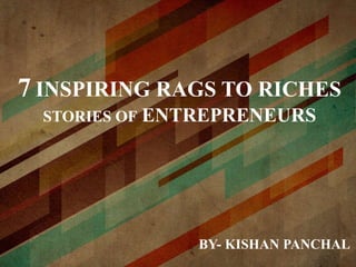 7 INSPIRING RAGS TO RICHES
STORIES OF ENTREPRENEURS
BY- KISHAN PANCHAL
 