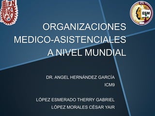 ORGANIZACIONES
MEDICO-ASISTENCIALES
A NIVEL MUNDIAL
DR. ANGEL HERNÁNDEZ GARCÍA
ICM9
LÓPEZ ESMERADO THERRY GABRIEL
LÓPEZ MORALES CÉSAR YAIR
 