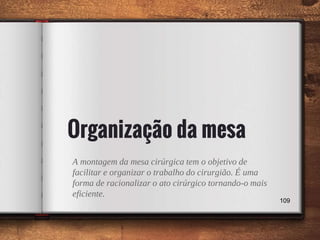 Organização da mesa
A montagem da mesa cirúrgica tem o objetivo de
facilitar e organizar o trabalho do cirurgião. É uma
forma de racionalizar o ato cirúrgico tornando-o mais
eficiente.
109
 
