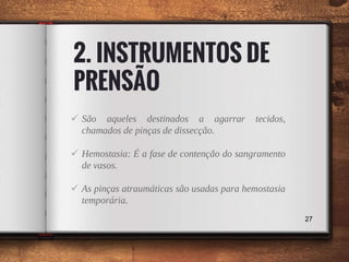 2. INSTRUMENTOS DE
PRENSÃO
 São aqueles destinados a agarrar tecidos,
chamados de pinças de dissecção.
 Hemostasia: É a fase de contenção do sangramento
de vasos.
 As pinças atraumáticas são usadas para hemostasia
temporária.
27
 