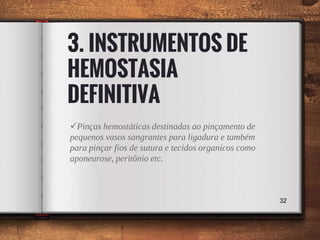 3. INSTRUMENTOS DE
HEMOSTASIA
DEFINITIVA
Pinças hemostáticas destinadas ao pinçamento de
pequenos vasos sangrantes para ligadura e também
para pinçar fios de sutura e tecidos organicos como
aponeurose, peritônio etc.
32
 