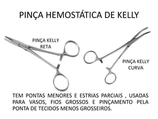 PINÇA HEMOSTÁTICA DE KELLY
TEM PONTAS MENORES E ESTRIAS PARCIAIS , USADAS
PARA VASOS, FIOS GROSSOS E PINÇAMENTO PELA
PONTA DE TECIDOS MENOS GROSSEIROS.
PINÇA KELLY
RETA
PINÇA KELLY
CURVA
 
