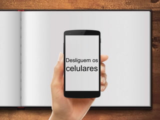 Desliguem os
celulares
 