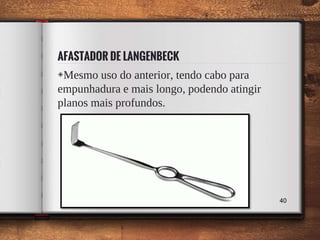 AFASTADOR DE LANGENBECK
◈Mesmo uso do anterior, tendo cabo para
empunhadura e mais longo, podendo atingir
planos mais profundos.
40
 