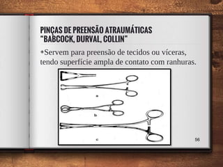 PINÇAS DE PREENSÃO ATRAUMÁTICAS
“BABCOCK, DURVAL, COLLIN”
◈Servem para preensão de tecidos ou víceras,
tendo superfície ampla de contato com ranhuras.
56
 
