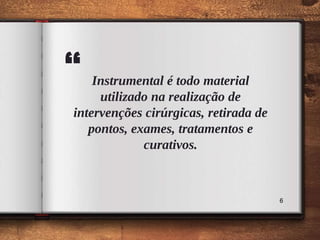 “ Instrumental é todo material
utilizado na realização de
intervenções cirúrgicas, retirada de
pontos, exames, tratamentos e
curativos.
6
 