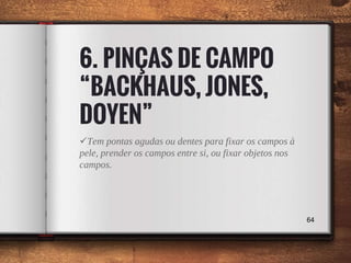 6. PINÇAS DE CAMPO
“BACKHAUS, JONES,
DOYEN”
Tem pontas agudas ou dentes para fixar os campos à
pele, prender os campos entre si, ou fixar objetos nos
campos.
64
 