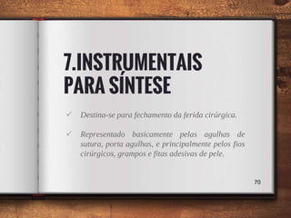 7.INSTRUMENTAIS
PARA SÍNTESE
 Destina-se para fechamento da ferida cirúrgica.
 Representado basicamente pelas agulhas de
sutura, porta agulhas, e principalmente pelos fios
cirúrgicos, grampos e fitas adesivas de pele.
70
 