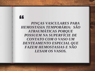 “ PINÇAS VASCULARES PARA
HEMOSTASIA TEMPORÁRIA: SÃO
ATRAUMÁTICAS PORQUE
POSSUEM NA SUPERFÍCIE DE
CONTATO COM O VASO UM
DENTEAMENTO ESPECIAL QUE
FAZEM HEMOSTASIAS E NÃO
LESAM OS VASOS.
 