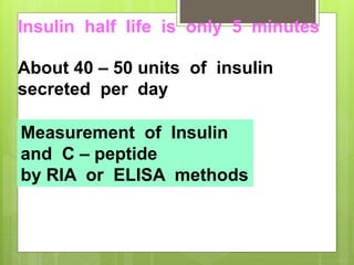 Insulin half life is only 5 minutes
About 40 – 50 units of insulin
secreted per day
Measurement of Insulin
and C – peptide
by RIA or ELISA methods
 