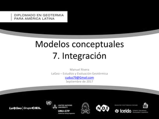 Modelos conceptuales
7. Integración
Manuel Rivera
LaGeo – Estudios y Evaluación Geotérmica
cudus79@Gmail.com
Septiembre de 2017
 