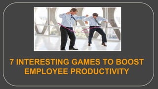 7 INTERESTING GAMES TO BOOST
EMPLOYEE PRODUCTIVITY
 