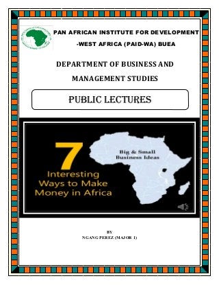 DEPARTMENT OF BUSINESS AND
MANAGEMENT STUDIES
BY
NGANG PEREZ (MAJOR 1)
PAN AFRICAN INSTITUTE FOR DEVELOPMENT
-WEST AFRICA (PAID-WA) BUEA
Public lectures
 