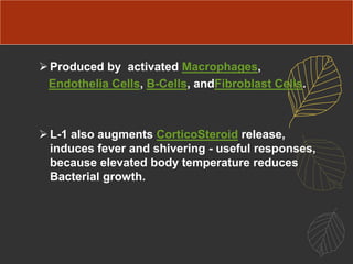 Produced by activated Macrophages,
Endothelia Cells, B-Cells, andFibroblast Cells.
L-1 also augments CorticoSteroid release,
induces fever and shivering - useful responses,
because elevated body temperature reduces
Bacterial growth.
 