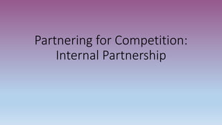 Partnering for Competition:
Internal Partnership
 