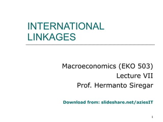 INTERNATIONAL LINKAGES Macroeconomics (EKO 503) Lecture VII Prof. Hermanto Siregar Download from: slideshare.net/aziesIT 