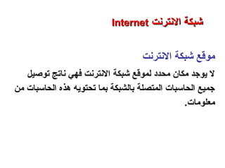 ‫النترنت‬ ‫شبكة‬ ‫رموقع‬
‫توصيل‬ ‫ناتج‬ ‫فهي‬ ‫النترنت‬ ‫شبكة‬ ‫لموقع‬ ‫رمحدد‬ ‫رمكا ن‬ ‫يوجد‬ ‫ل‬
‫رمن‬ ‫الحاسبات‬ ‫هذه‬ ‫تحتويه‬ ‫حبما‬ ‫حبالشبكة‬ ‫المتصلة‬ ‫الحاسبات‬ ‫جميع‬
‫رمعلورمات‬.
‫العنكبوتية‬ ‫والشبكة‬ ‫النترنت‬ ‫أساسيات‬ – ‫عشر‬ ‫الحادي‬ ‫الفصل‬ - ‫الراحبعة‬ ‫الوحدة‬
‫النترنت‬ ‫شبكة‬‫النترنت‬ ‫شبكة‬InternetInternet
 