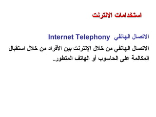 ‫اكلهاتفي‬ ‫التصال‬Internet Telephony
‫النترنت‬ ‫خلل‬ ‫من‬ ‫اكلهاتفي‬ ‫التصال‬‫خلل‬ ‫من‬ ‫الفراد‬ ‫بين‬‫استقبال‬
‫اكلمكاكلمة‬‫اكلحاسوب‬ ‫على‬‫أو‬‫اكلمتطور‬ ‫اكلهاتف‬.
‫اكلعنكبوتية‬ ‫واكلشبكة‬ ‫النترنت‬ ‫أساسيات‬ – ‫عشر‬ ‫اكلحادي‬ ‫اكلفصل‬ - ‫اكلرابعة‬ ‫اكلوحدة‬
‫النترنت‬ ‫استخدامات‬‫النترنت‬ ‫استخدامات‬
 