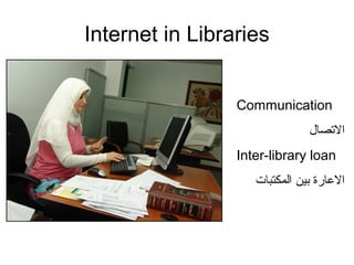 Internet in Libraries
Communication
‫الصتصال‬
Inter-library loan
‫المكتبات‬ ‫بين‬ ‫العارة‬
 