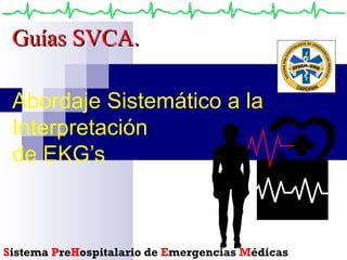 Abordaje Sistemático a la Interpretación de EKG’s S istema  P re H ospitalario de  E mergencias  M édicas Guías SVCA. 