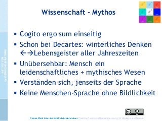 Wissenschaft - Mythos
 Cogito ergo sum einseitig
 Schon bei Decartes: winterliches Denken
Lebensgeister aller Jahreszeiten
 Unübersehbar: Mensch ein
leidenschaftliches + mythisches Wesen
 Verständen sich, jenseits der Sprache
 Keine Menschen-Sprache ohne Bildlichkeit

Dieses Werk bzw. der Inhalt steht unter einer Creative Commons Namensnennung 3.0 Deutschland Lizenz.

 