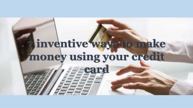 7 Inventive Ways To Make Money Using Your Credit Card
