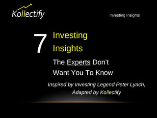 Investing Insights
Investing
Insights
Inspired by Investing Legend Peter Lynch,
Adapted by Kollectify
7 The Experts Don’t
Want You To Know
 