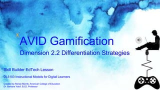 AVID Gamification
Skill Builder EdTech Lesson
Dimension 2.2 Differentiation Strategies
DL5103 Instructional Models for Digital Learners
Created by Renee Merritt, American College of Education
Dr. Barbara Yalof, Ed.D, Professor
 