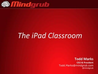 The iPad Classroom

                      Todd Marks
                      CEO & President
           Todd.Marks@mindgrub.com
                            @mindgrub
 