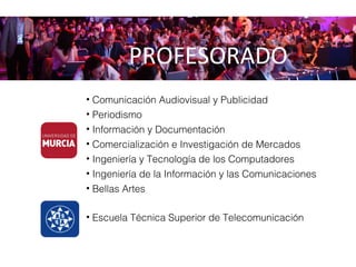 PROFESORADO
• Comunicación Audiovisual y Publicidad
• Periodismo
• Información y Documentación
• Comercialización e Investigación de Mercados
• Ingeniería y Tecnología de los Computadores
• Ingeniería de la Información y las Comunicaciones
• Bellas Artes
• Escuela Técnica Superior de Telecomunicación
 