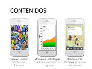 CONTENIDOS
Creación, diseño,
planificación,
formatos
Mercados, estrategias,
actores, modelos de
negocio
Herramientas,
formatos, procesos
de trabajo
 