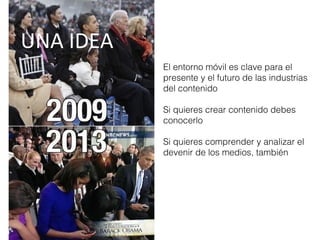El entorno móvil es clave para el
presente y el futuro de las industrias
del contenido
Si quieres crear contenido debes
conocerlo
Si quieres comprender y analizar el
devenir de los medios, también
UNA IDEA
 