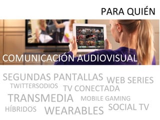 SEGUNDAS PANTALLAS
TV CONECTADA
WEARABLES
TRANSMEDIA
HÍBRIDOS
COMUNICACIÓN AUDIOVISUAL
MOBILE GAMING
SOCIAL TV
PARA QUIÉN
WEB SERIES
TWITTERSODIOS
 