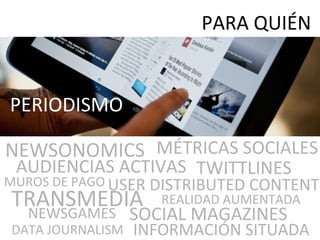 PERIODISMO
PARA QUIÉN
NEWSONOMICS
USER DISTRIBUTED CONTENT
INFORMACIÓN SITUADA
TRANSMEDIA
NEWSGAMES
REALIDAD AUMENTADA
SOCIAL MAGAZINES
TWITTLINES
MUROS DE PAGO
DATA JOURNALISM
MÉTRICAS SOCIALES
AUDIENCIAS ACTIVAS
 