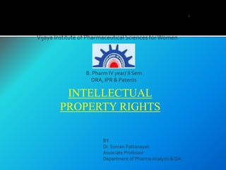 1
INTELLECTUAL
PROPERTY RIGHTS
BY
Dr. Suman Pattanayak
Associate Professor
Department of Pharma Analysis & QA.
Vijaya Institute of Pharmaceutical Sciences forWomen
B. Pharm IV year/ II Sem
DRA, IPR & Patents
 